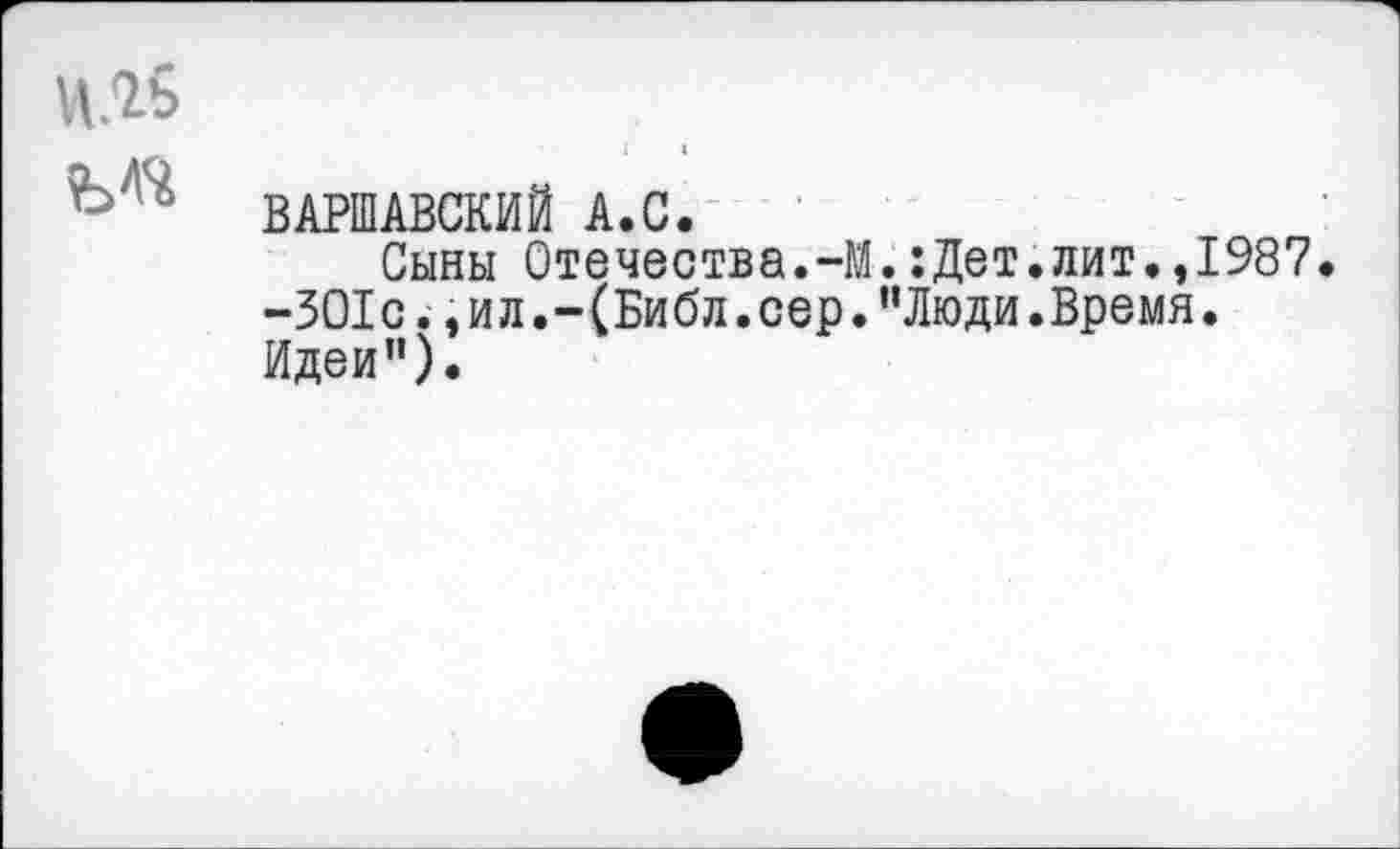 ﻿И.«
ВАРШАВСКИЙ А.С.
Сыны Отечества.-М.:Дет.лит.,1987.
-301с.,ил.-(Библ.сер."Люди.Время.
Идеи”).